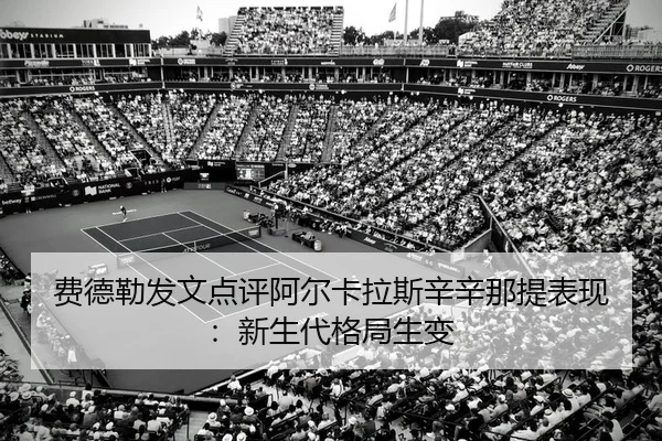 费德勒发文点评阿尔卡拉斯辛辛那提表现：新生代格局生变